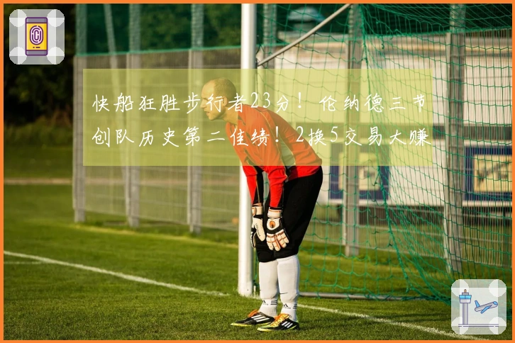 快船狂胜步行者23分！伦纳德三节创队历史第二佳绩！2换5交易大赚！