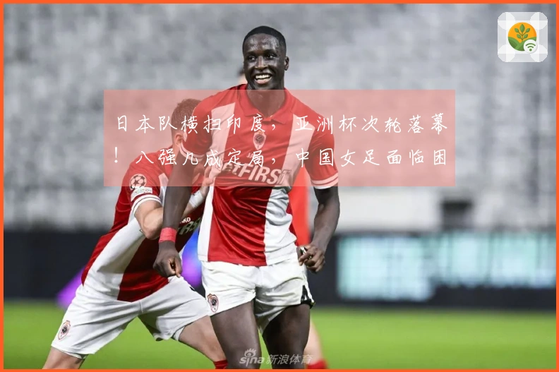 日本队横扫印度，亚洲杯次轮落幕！八强几成定局，中国女足面临困境