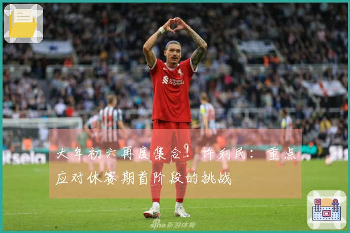大年初六再度集合！许利民：重点应对休赛期首阶段的挑战