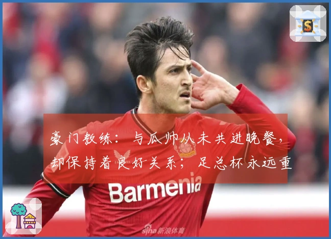 豪门教练：与瓜帅从未共进晚餐，却保持着良好关系；足总杯永远重要