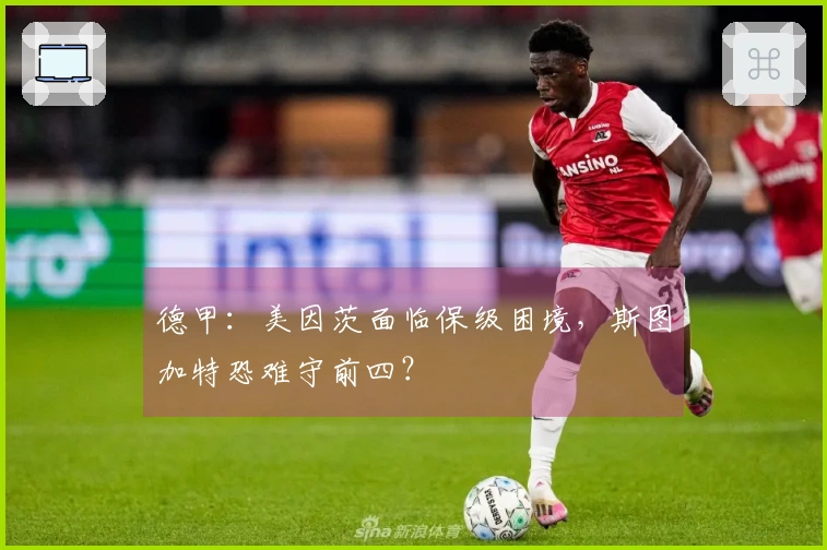 德甲：美因茨面临保级困境，斯图加特恐难守前四？