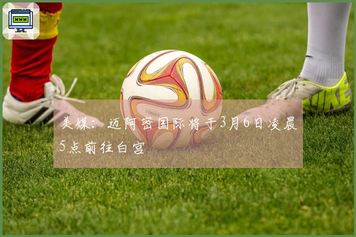 美媒：迈阿密国际将于3月6日凌晨5点前往白宫