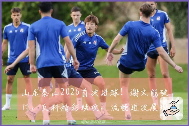 山东泰山2026首次进球！谢文能破门，瓦科精彩助攻，流畅进攻展现