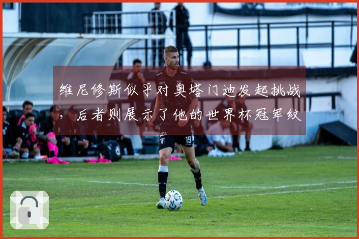 维尼修斯似乎对奥塔门迪发起挑战，后者则展示了他的世界杯冠军纹身