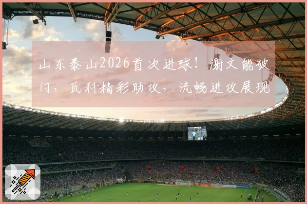 山东泰山2026首次进球！谢文能破门，瓦科精彩助攻，流畅进攻展现