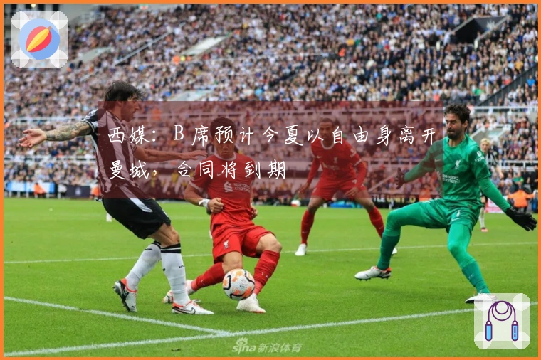 西媒：B 席预计今夏以自由身离开曼城，合同将到期