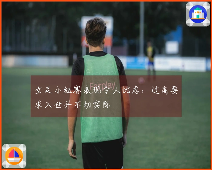 女足小组赛表现令人忧虑，过高要求入世并不切实际