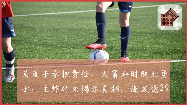 乌度卡承担责任，火箭加时败北勇士，主帅对决揭示真相，谢泼德29+6表现出色