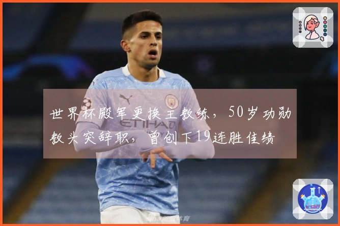 世界杯殿军更换主教练，50岁功勋教头突辞职，曾创下19连胜佳绩