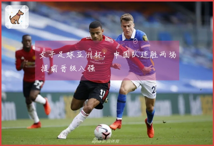 女子足球亚洲杯：中国队连胜两场 提前晋级八强