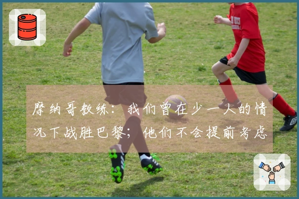 摩纳哥教练：我们曾在少一人的情况下战胜巴黎；他们不会提前考虑欧冠赛事