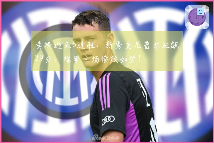 黄蜂迎来6连胜，新秀克尼普尔狂飙29分，绿军主场惨败如梦！