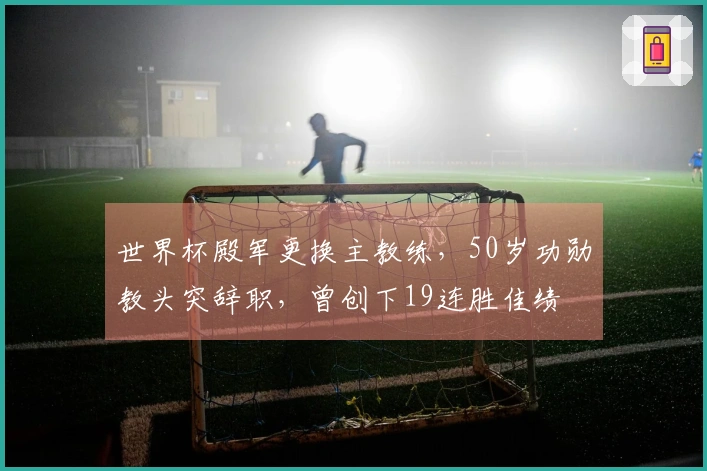 世界杯殿军更换主教练，50岁功勋教头突辞职，曾创下19连胜佳绩