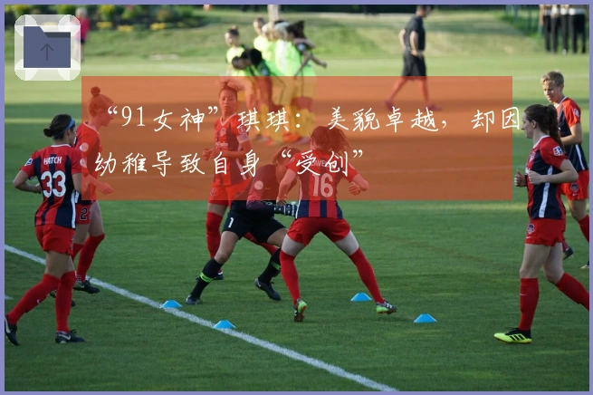 “91女神”琪琪：美貌卓越，却因幼稚导致自身“受创”