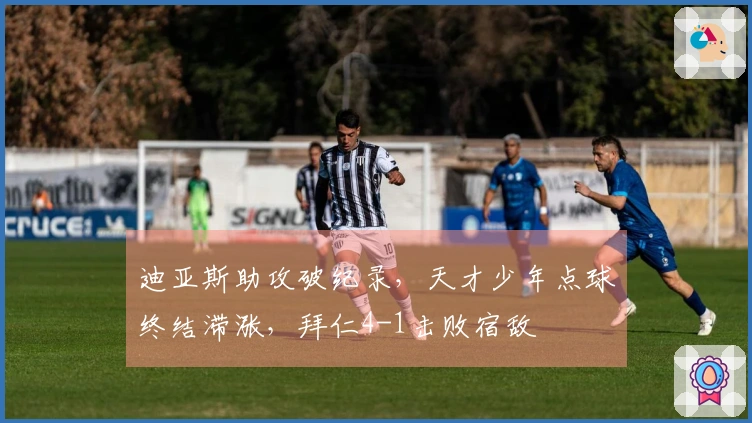 迪亚斯助攻破纪录，天才少年点球终结滞涨，拜仁4-1击败宿敌