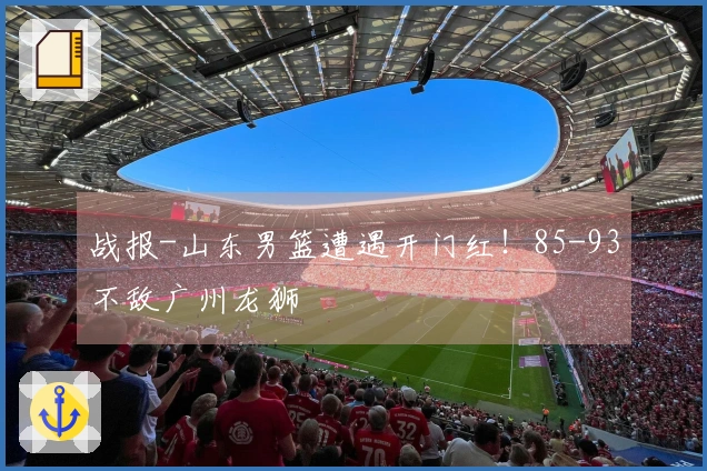 战报-山东男篮遭遇开门红！85-93不敌广州龙狮