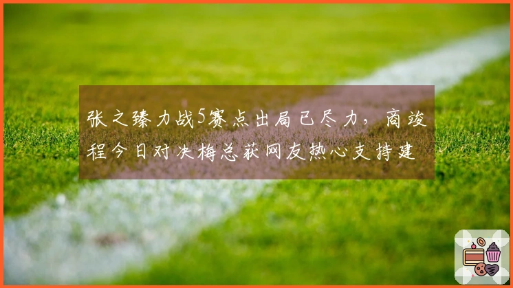 张之臻力战5赛点出局已尽力，商竣程今日对决梅总获网友热心支持建议