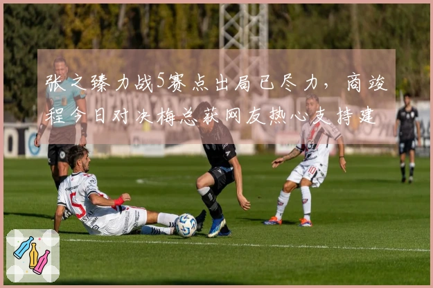 张之臻力战5赛点出局已尽力，商竣程今日对决梅总获网友热心支持建议