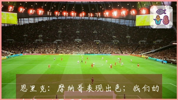 恩里克：摩纳哥表现出色；我们的自信心略显不足