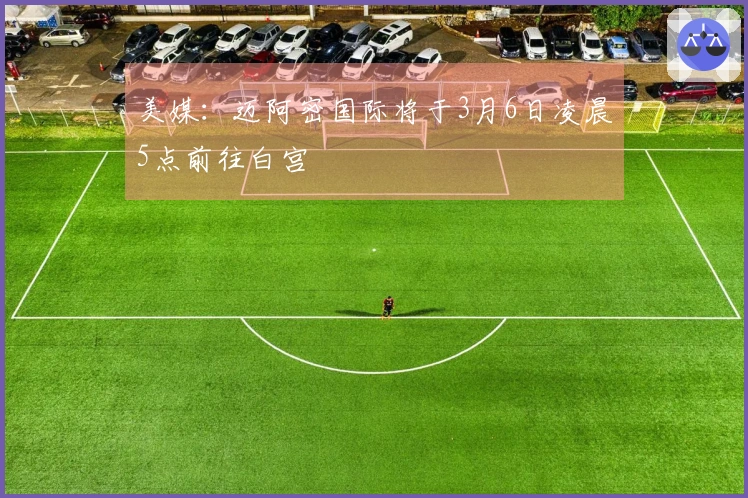 美媒：迈阿密国际将于3月6日凌晨5点前往白宫