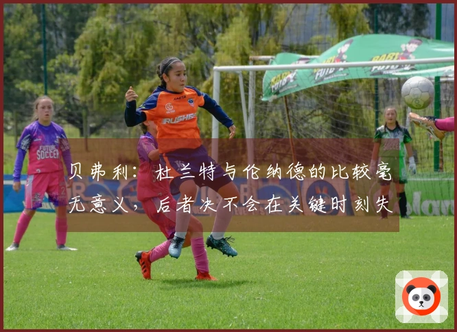 贝弗利：杜兰特与伦纳德的比较毫无意义，后者决不会在关键时刻失手罚球