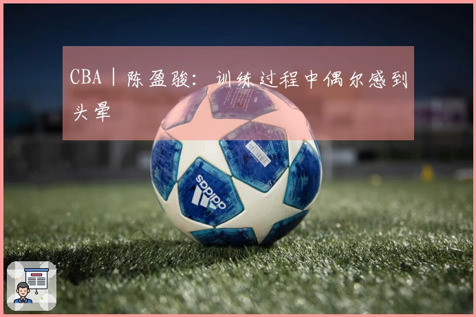CBA|陈盈骏:训练过程中偶尔感到头晕
