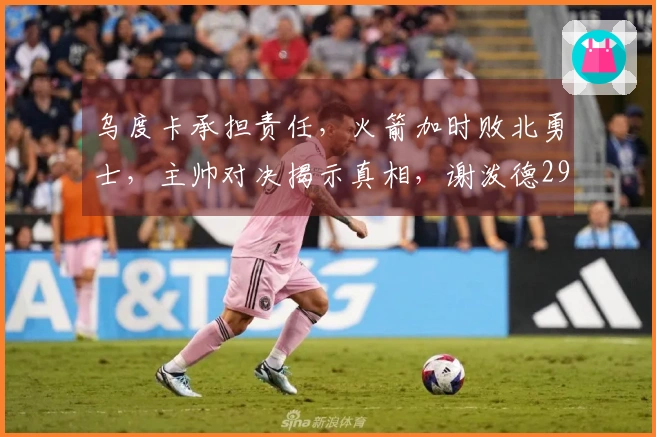 乌度卡承担责任，火箭加时败北勇士，主帅对决揭示真相，谢泼德29+6表现出色