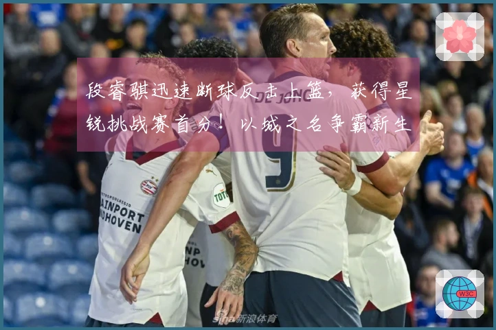 段睿骐迅速断球反击上篮，获得星锐挑战赛首分！以城之名争霸新生