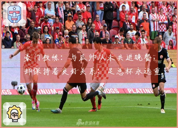 豪门教练：与瓜帅从未共进晚餐，却保持着良好关系；足总杯永远重要