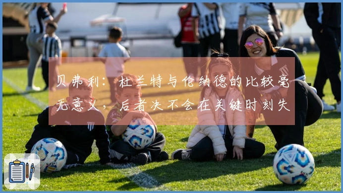 贝弗利：杜兰特与伦纳德的比较毫无意义，后者决不会在关键时刻失手罚球