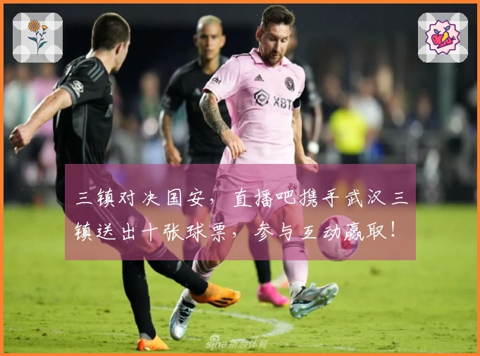 三镇对决国安，直播吧携手武汉三镇送出十张球票，参与互动赢取！