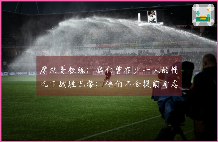 摩纳哥教练：我们曾在少一人的情况下战胜巴黎；他们不会提前考虑欧冠赛事