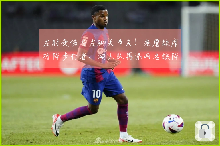 左肘受伤与左脚关节炎！老詹缺席对阵步行者，湖人队再添两名缺阵球员