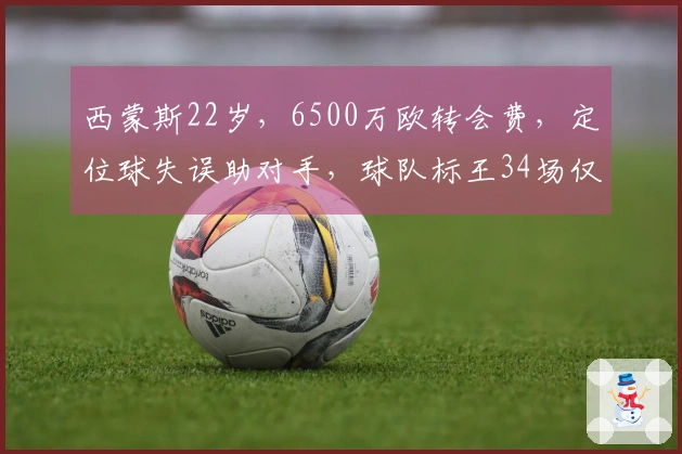 西蒙斯22岁，6500万欧转会费，定位球失误助对手，球队标王34场仅进2球