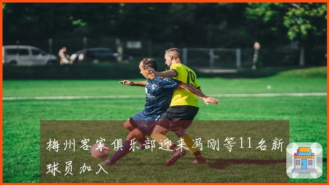 梅州客家俱乐部迎来冯刚等11名新球员加入