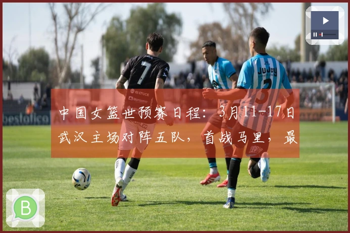 中国女篮世预赛日程：3月11-17日武汉主场对阵五队，首战马里，最终战巴西